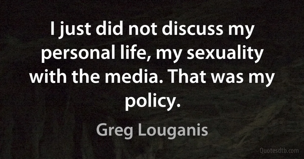 I just did not discuss my personal life, my sexuality with the media. That was my policy. (Greg Louganis)