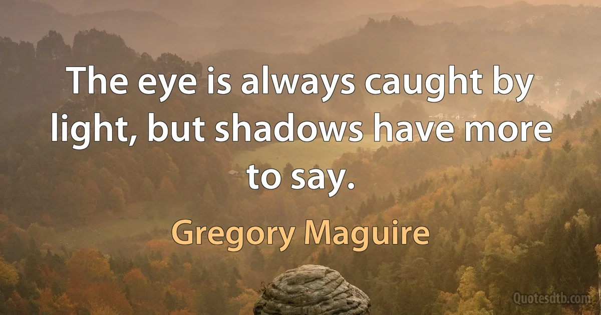 The eye is always caught by light, but shadows have more to say. (Gregory Maguire)