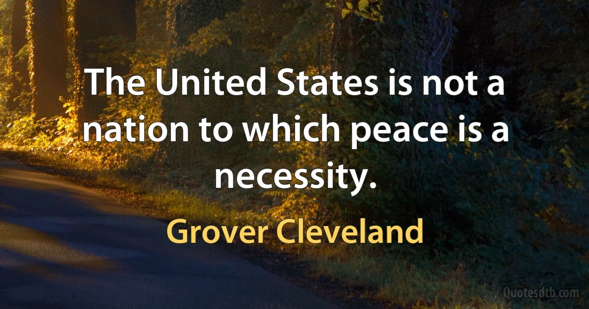 The United States is not a nation to which peace is a necessity. (Grover Cleveland)