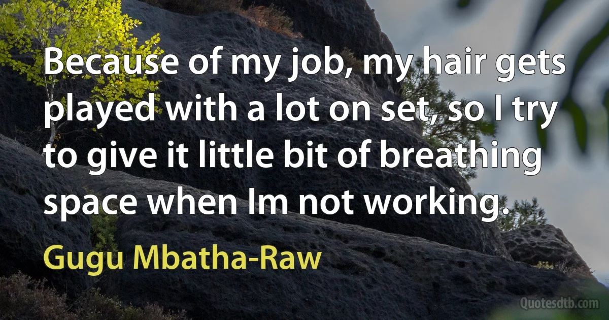 Because of my job, my hair gets played with a lot on set, so I try to give it little bit of breathing space when Im not working. (Gugu Mbatha-Raw)