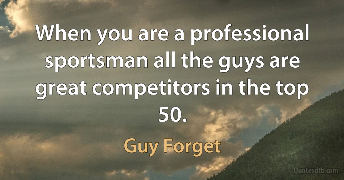 When you are a professional sportsman all the guys are great competitors in the top 50. (Guy Forget)