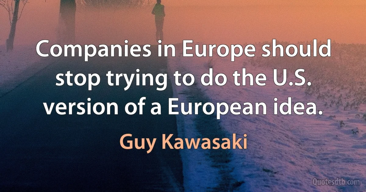 Companies in Europe should stop trying to do the U.S. version of a European idea. (Guy Kawasaki)