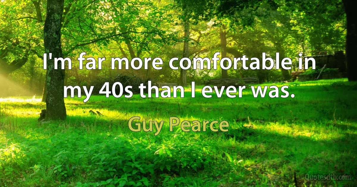 I'm far more comfortable in my 40s than I ever was. (Guy Pearce)