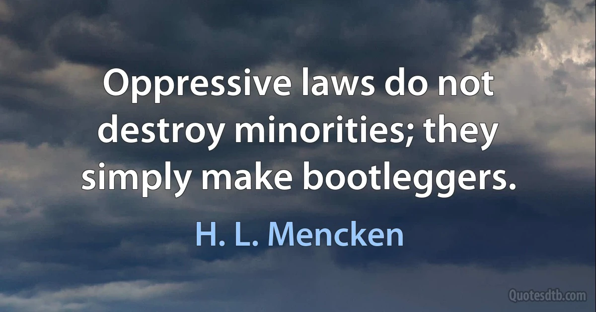 Oppressive laws do not destroy minorities; they simply make bootleggers. (H. L. Mencken)