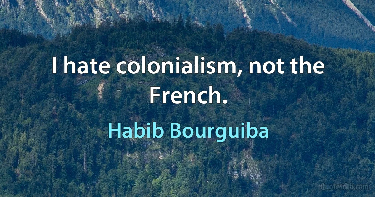 I hate colonialism, not the French. (Habib Bourguiba)