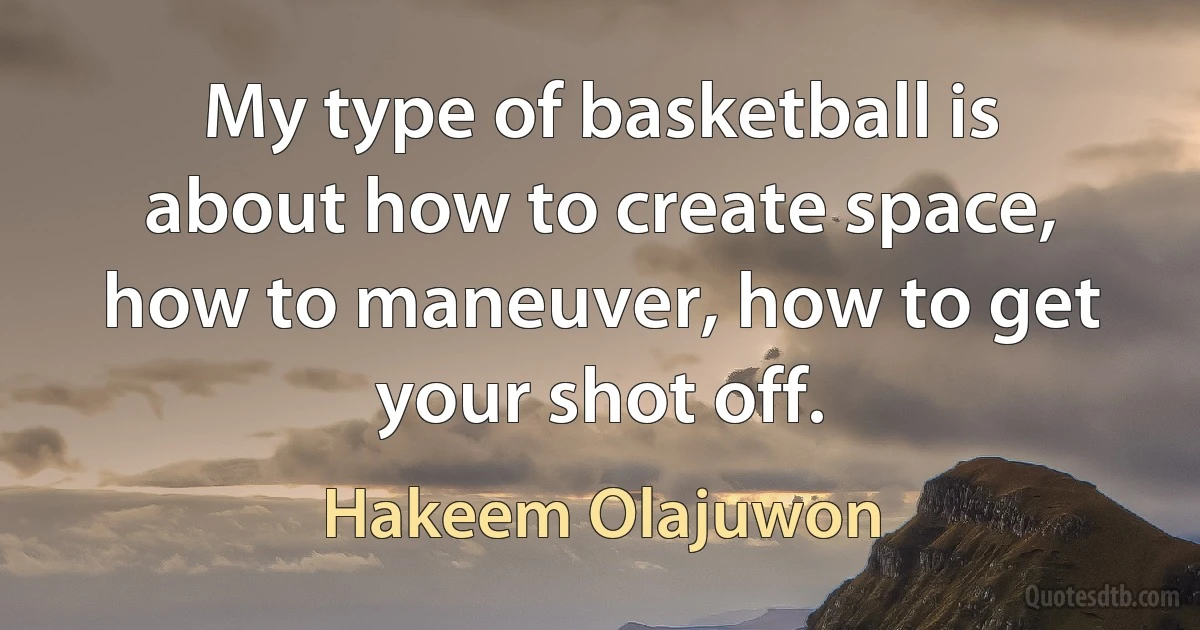 My type of basketball is about how to create space, how to maneuver, how to get your shot off. (Hakeem Olajuwon)