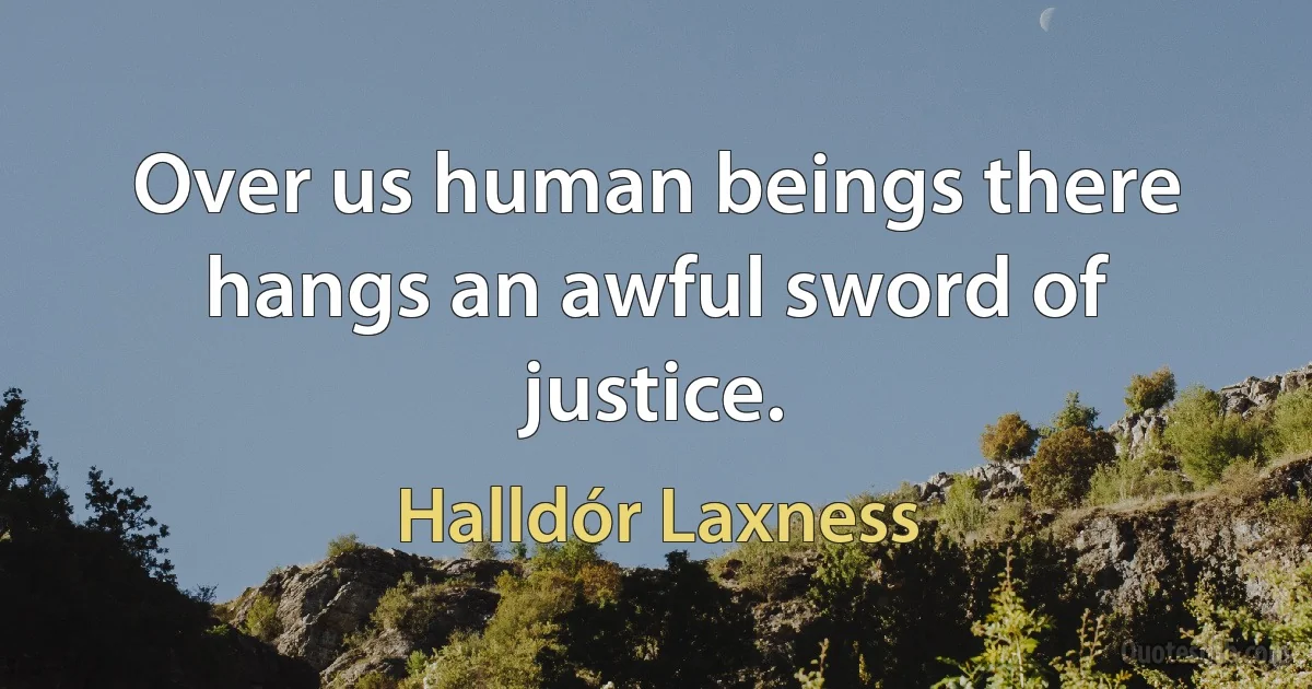 Over us human beings there hangs an awful sword of justice. (Halldór Laxness)