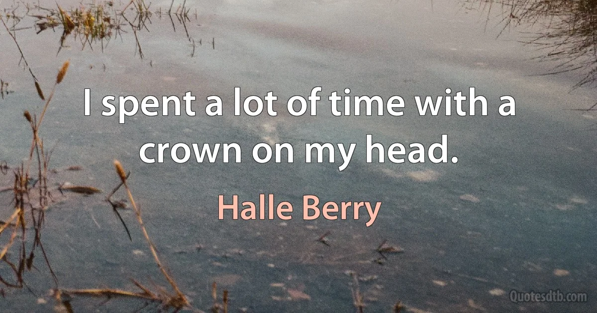 I spent a lot of time with a crown on my head. (Halle Berry)