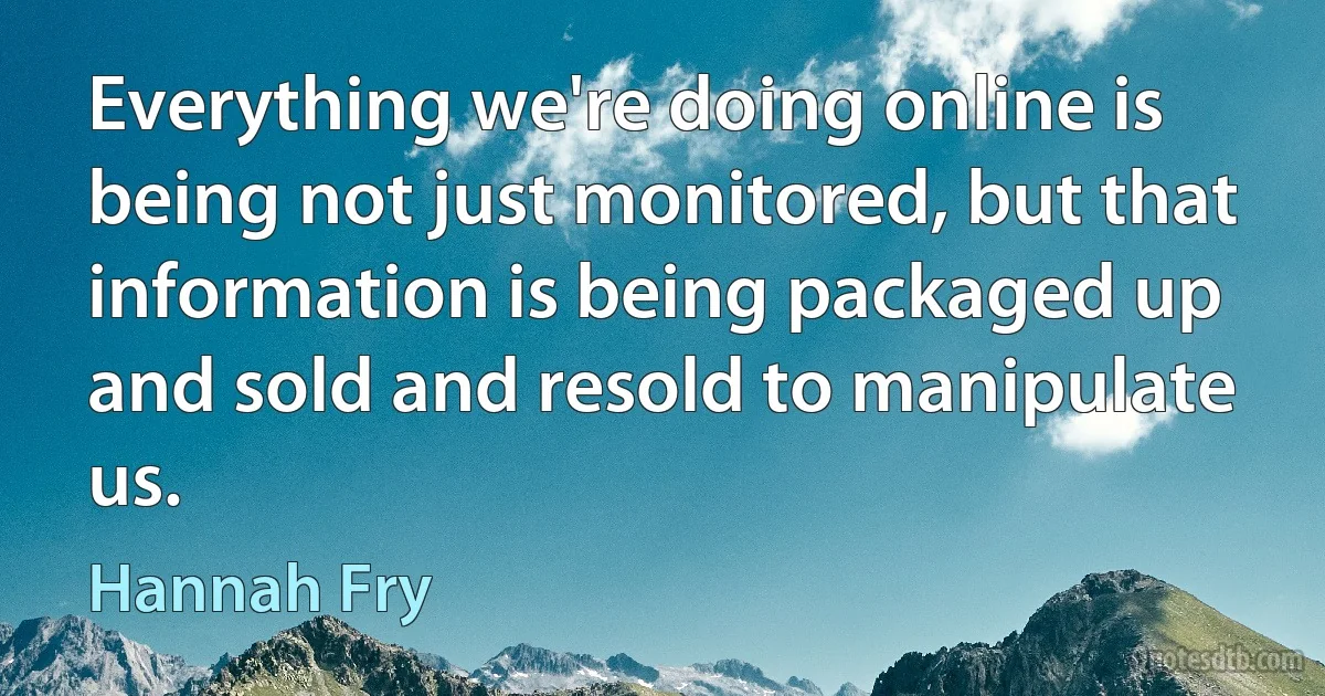 Everything we're doing online is being not just monitored, but that information is being packaged up and sold and resold to manipulate us. (Hannah Fry)