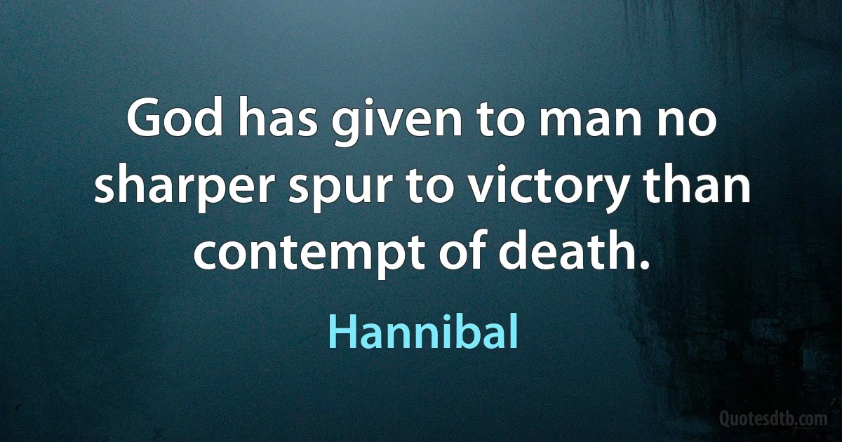 God has given to man no sharper spur to victory than contempt of death. (Hannibal)