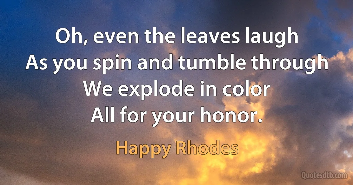 Oh, even the leaves laugh
As you spin and tumble through
We explode in color
All for your honor. (Happy Rhodes)