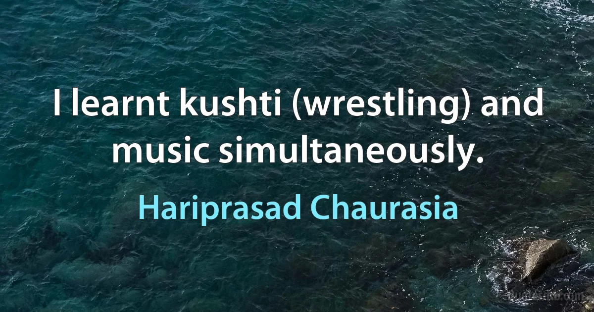 I learnt kushti (wrestling) and music simultaneously. (Hariprasad Chaurasia)