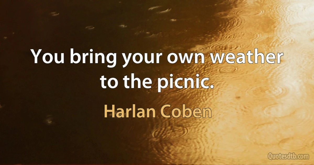 You bring your own weather to the picnic. (Harlan Coben)