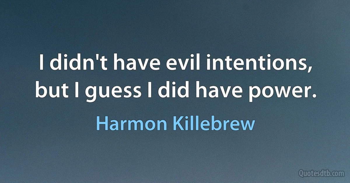 I didn't have evil intentions, but I guess I did have power. (Harmon Killebrew)