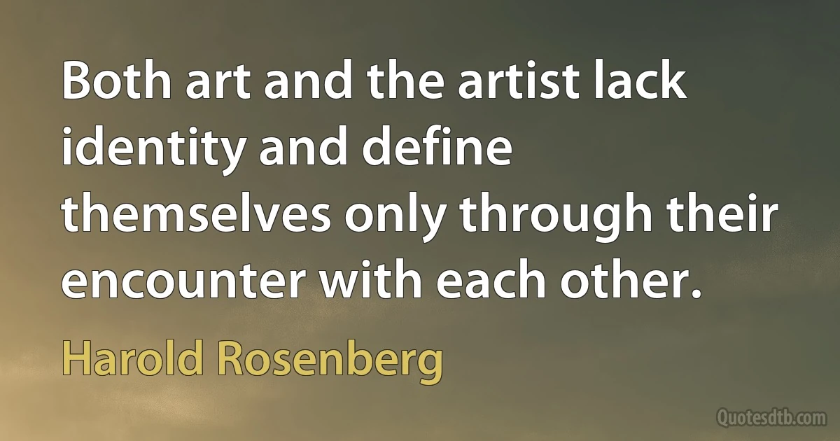 Both art and the artist lack identity and define themselves only through their encounter with each other. (Harold Rosenberg)