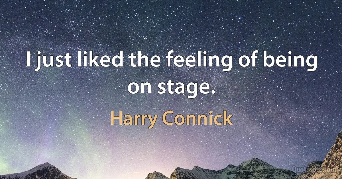 I just liked the feeling of being on stage. (Harry Connick)