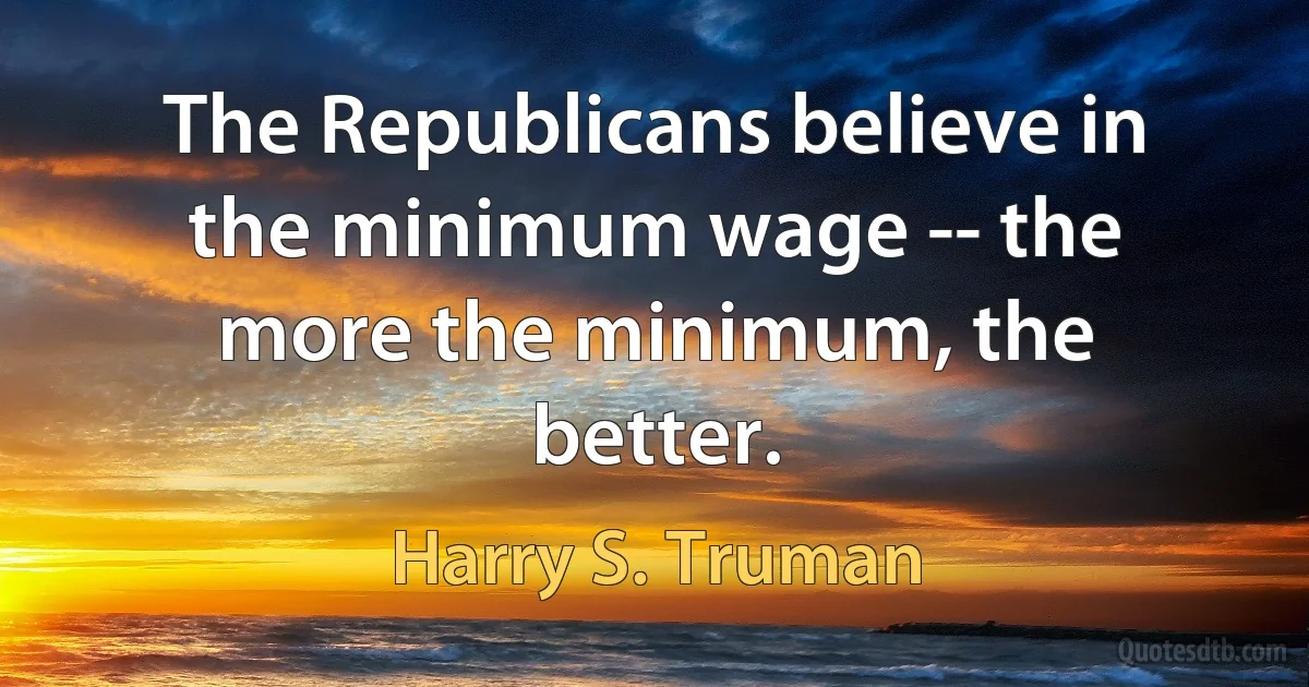 The Republicans believe in the minimum wage -- the more the minimum, the better. (Harry S. Truman)