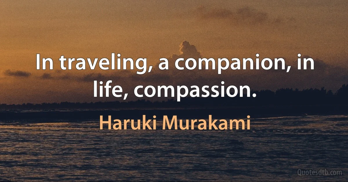 In traveling, a companion, in life, compassion. (Haruki Murakami)