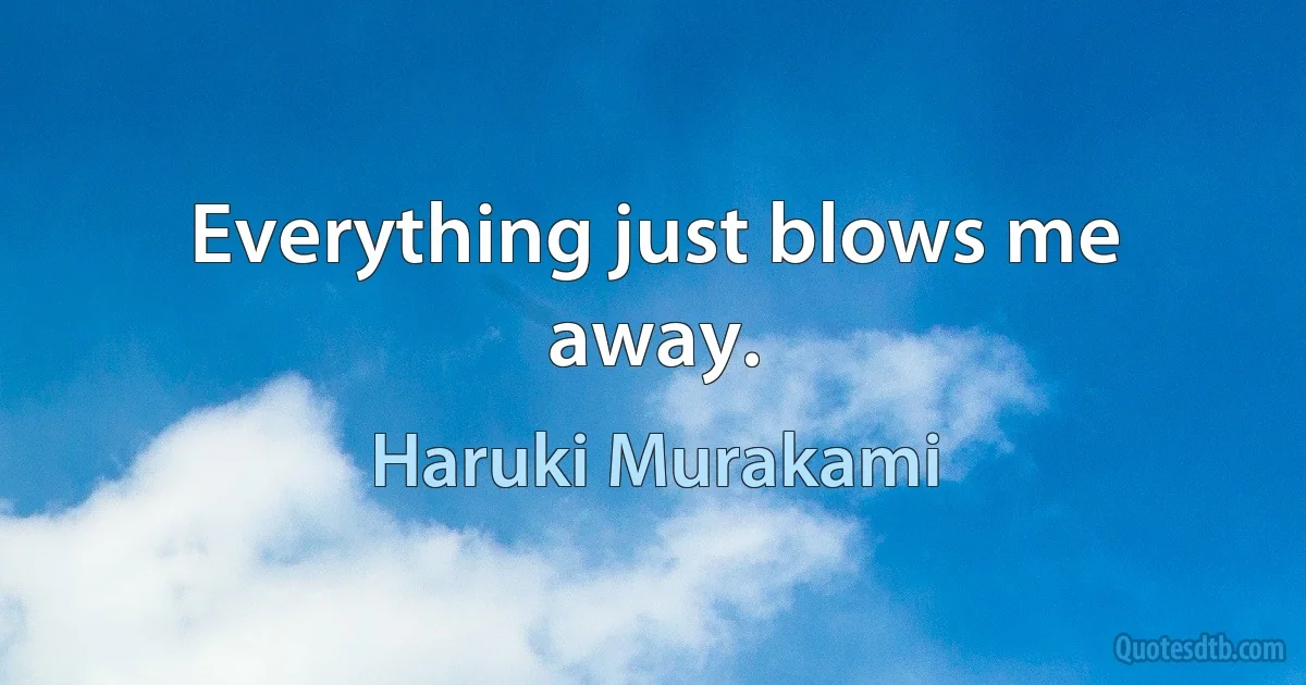 Everything just blows me away. (Haruki Murakami)