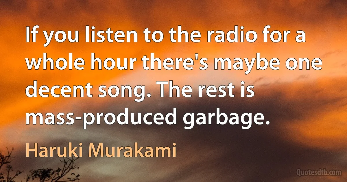 If you listen to the radio for a whole hour there's maybe one decent song. The rest is mass-produced garbage. (Haruki Murakami)