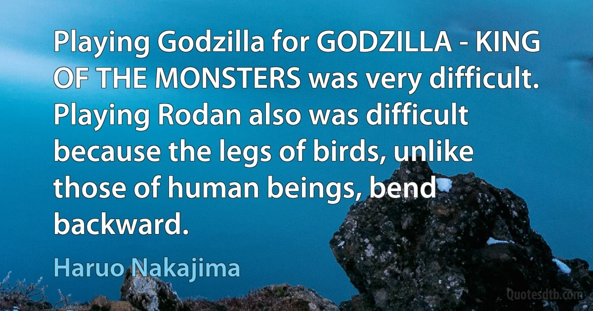 Playing Godzilla for GODZILLA - KING OF THE MONSTERS was very difficult. Playing Rodan also was difficult because the legs of birds, unlike those of human beings, bend backward. (Haruo Nakajima)