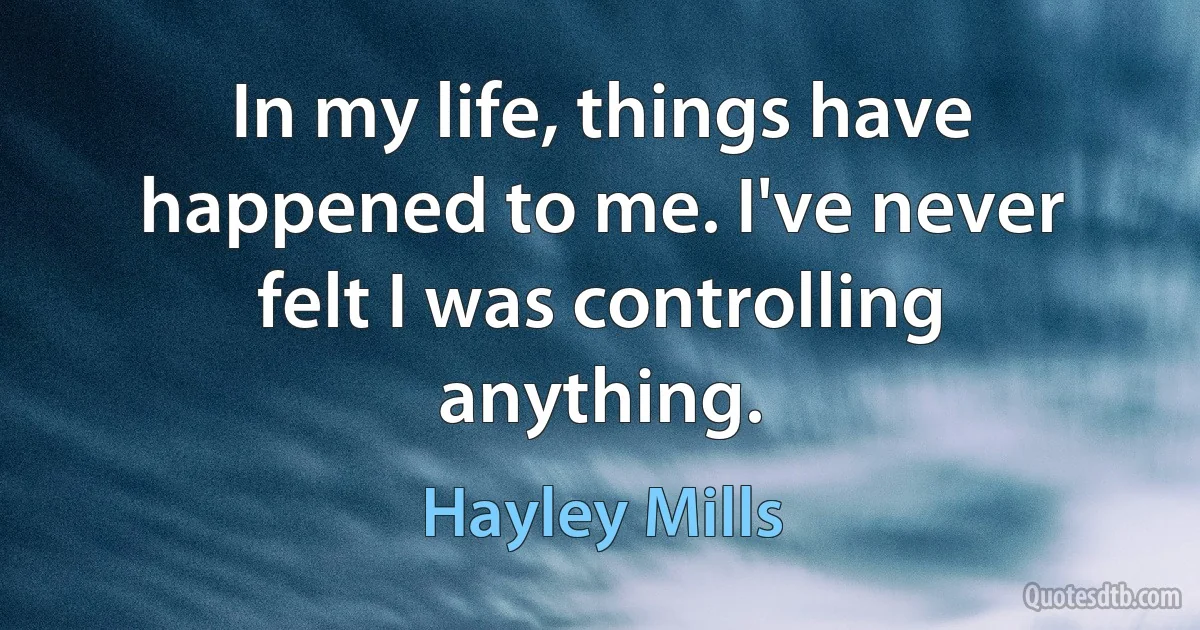 In my life, things have happened to me. I've never felt I was controlling anything. (Hayley Mills)