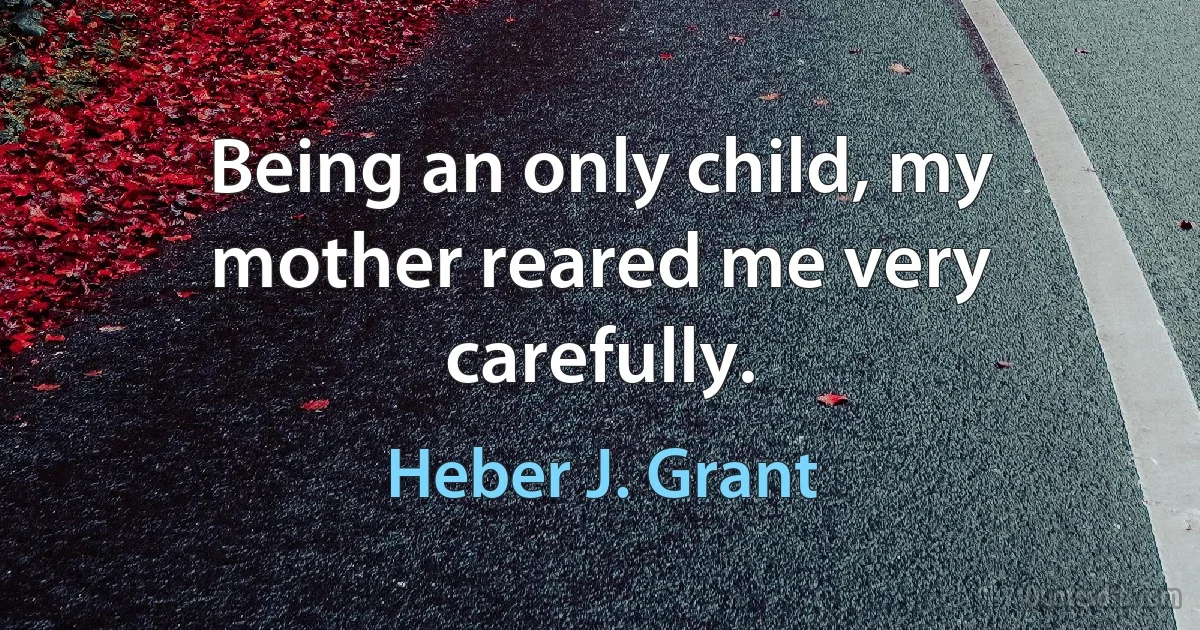 Being an only child, my mother reared me very carefully. (Heber J. Grant)