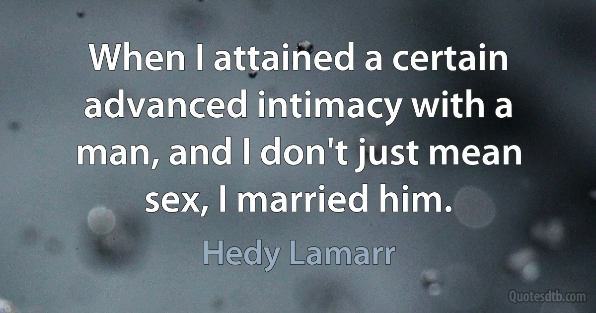 When I attained a certain advanced intimacy with a man, and I don't just mean sex, I married him. (Hedy Lamarr)