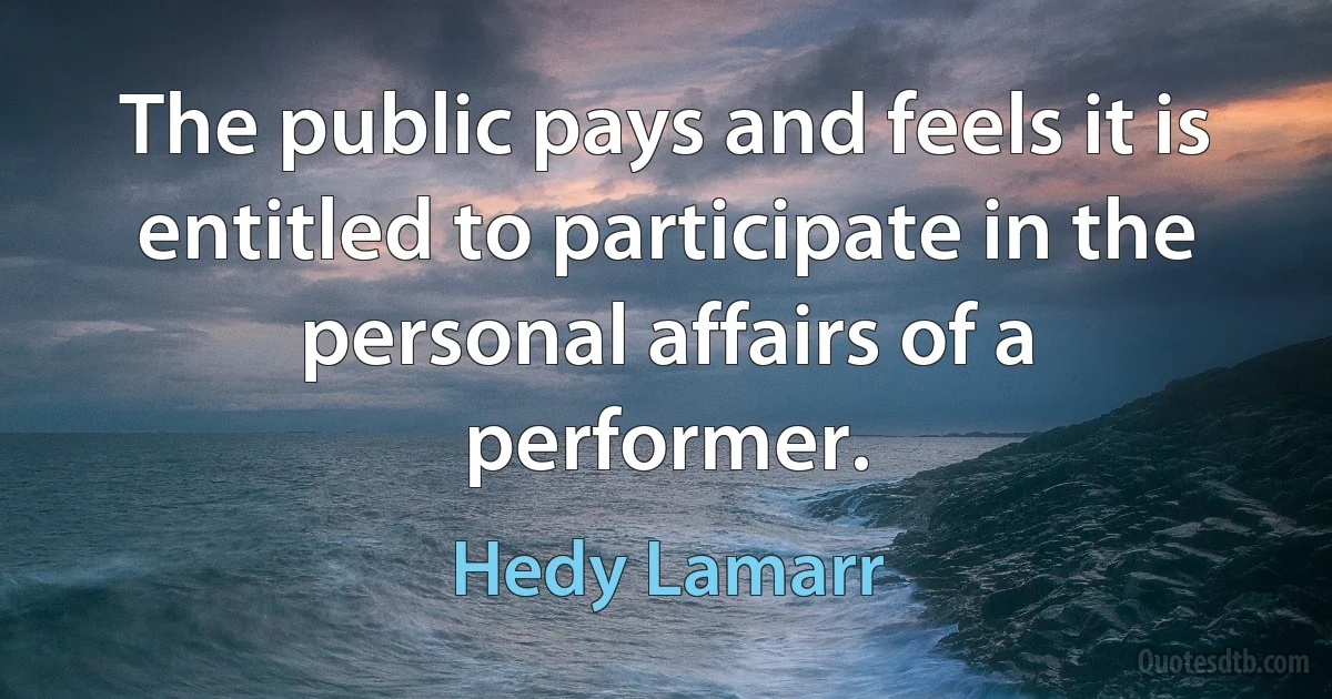 The public pays and feels it is entitled to participate in the personal affairs of a performer. (Hedy Lamarr)