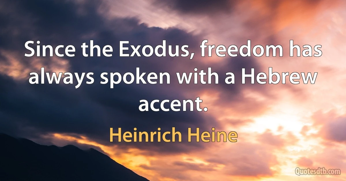 Since the Exodus, freedom has always spoken with a Hebrew accent. (Heinrich Heine)