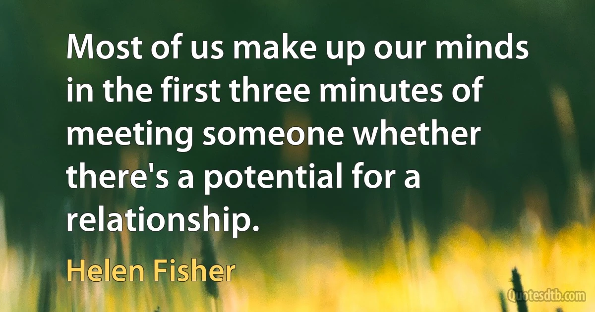 Most of us make up our minds in the first three minutes of meeting someone whether there's a potential for a relationship. (Helen Fisher)