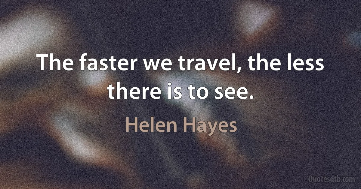 The faster we travel, the less there is to see. (Helen Hayes)