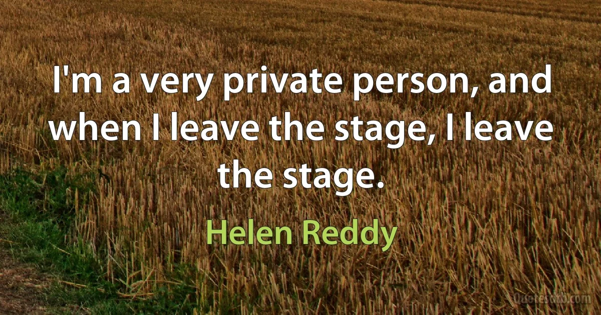 I'm a very private person, and when I leave the stage, I leave the stage. (Helen Reddy)