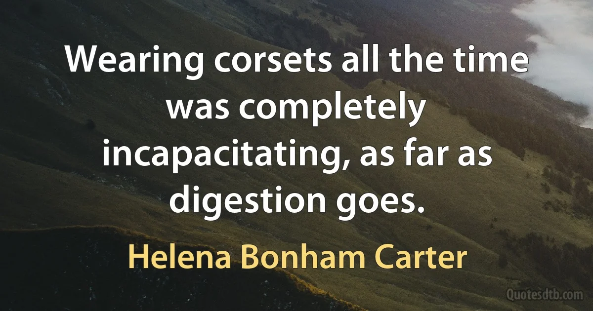 Wearing corsets all the time was completely incapacitating, as far as digestion goes. (Helena Bonham Carter)