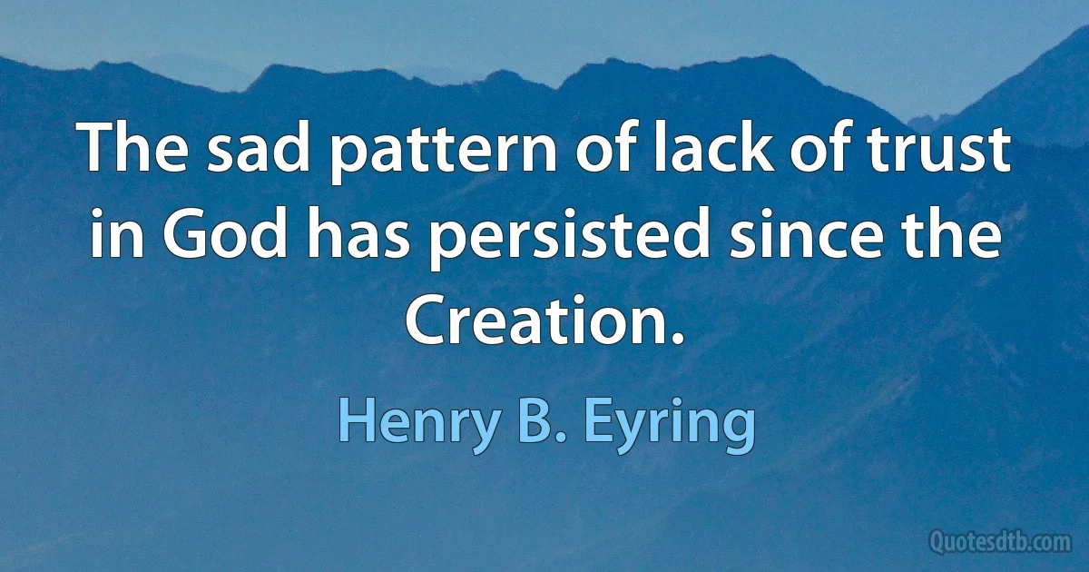 The sad pattern of lack of trust in God has persisted since the Creation. (Henry B. Eyring)