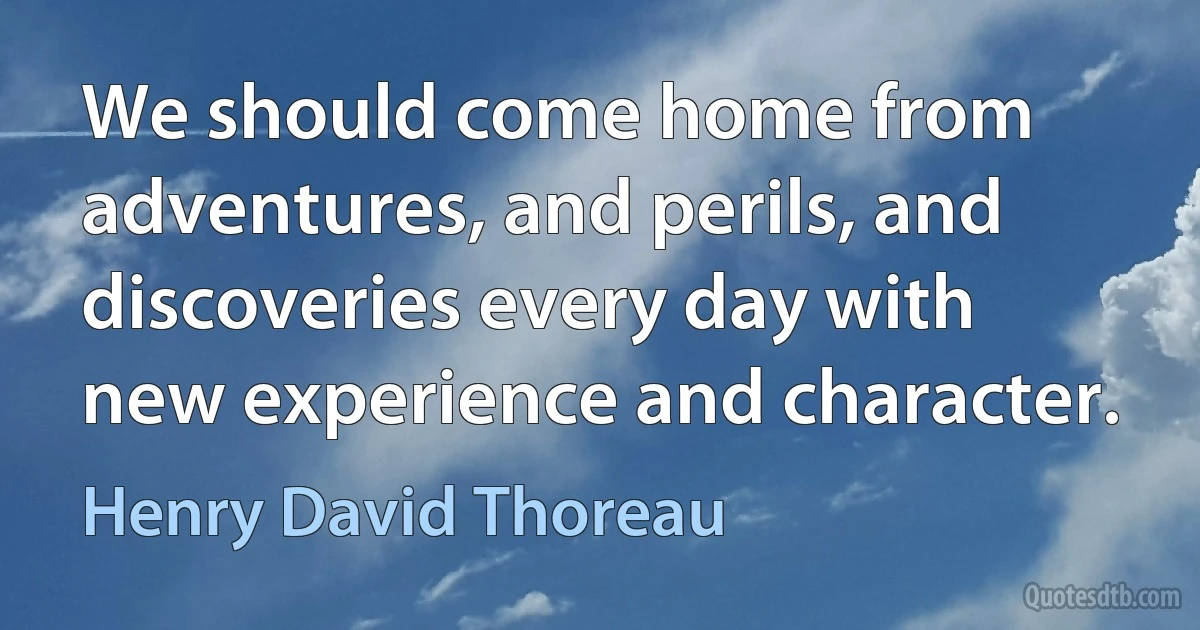 We should come home from adventures, and perils, and discoveries every day with new experience and character. (Henry David Thoreau)