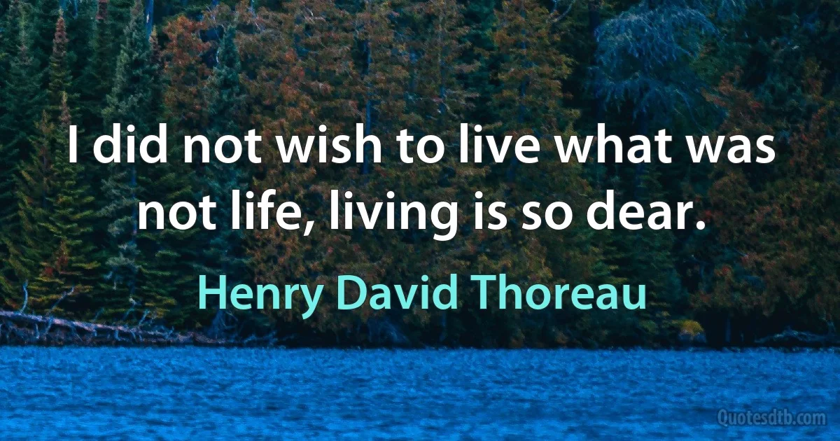 I did not wish to live what was not life, living is so dear. (Henry David Thoreau)