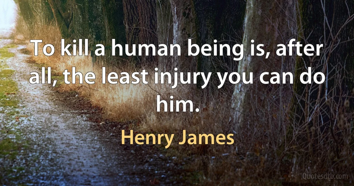 To kill a human being is, after all, the least injury you can do him. (Henry James)