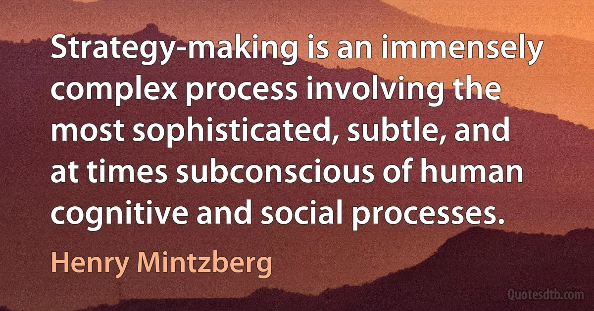 Strategy-making is an immensely complex process involving the most sophisticated, subtle, and at times subconscious of human cognitive and social processes. (Henry Mintzberg)