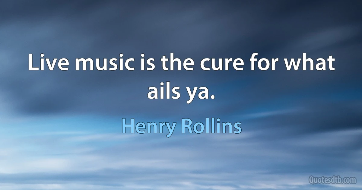 Live music is the cure for what ails ya. (Henry Rollins)