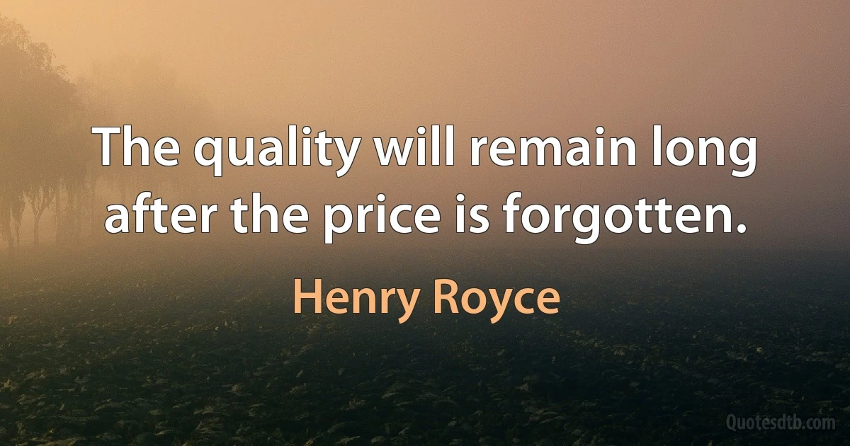 The quality will remain long after the price is forgotten. (Henry Royce)