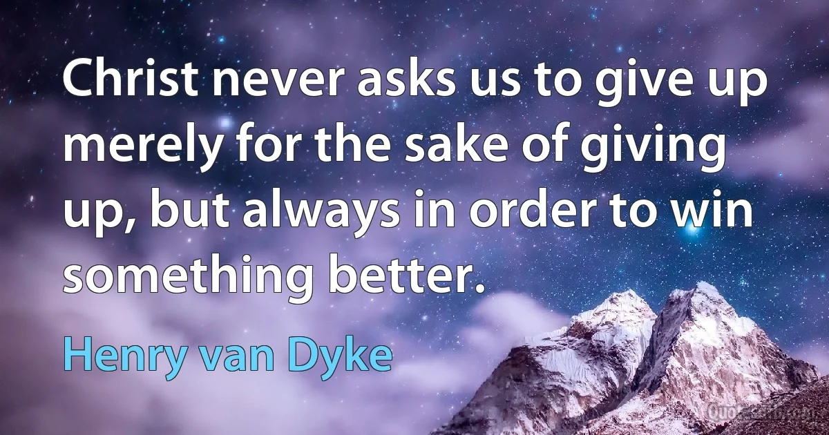 Christ never asks us to give up merely for the sake of giving up, but always in order to win something better. (Henry van Dyke)