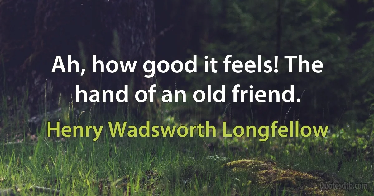 Ah, how good it feels! The hand of an old friend. (Henry Wadsworth Longfellow)