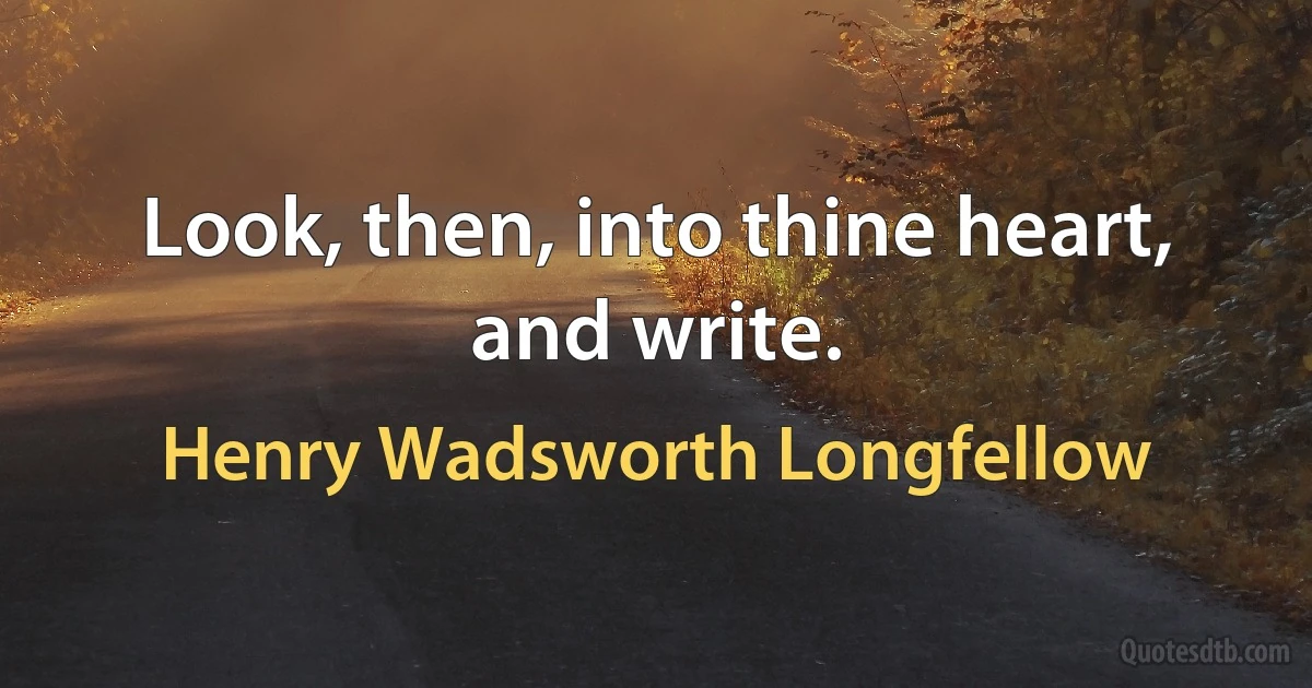 Look, then, into thine heart, and write. (Henry Wadsworth Longfellow)