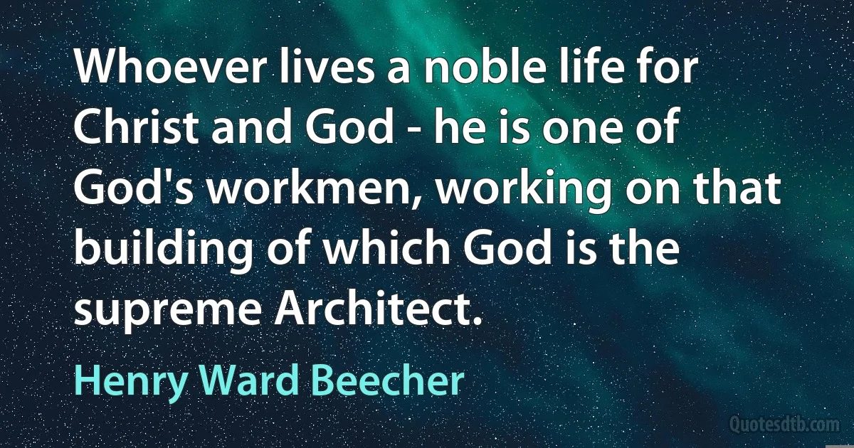 Whoever lives a noble life for Christ and God - he is one of God's workmen, working on that building of which God is the supreme Architect. (Henry Ward Beecher)