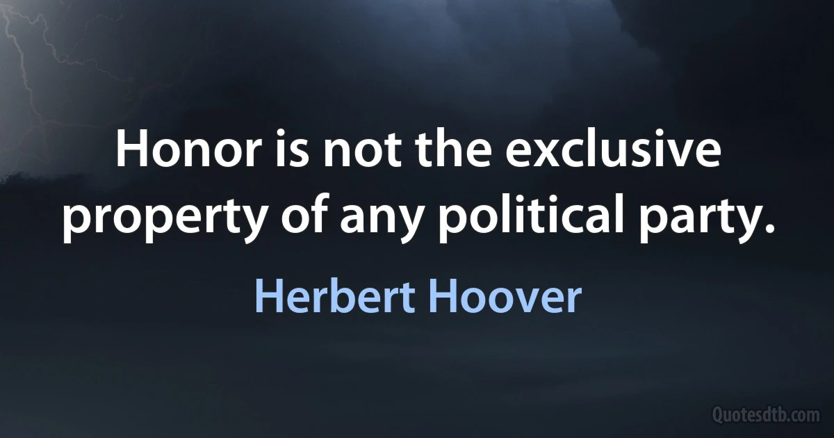 Honor is not the exclusive property of any political party. (Herbert Hoover)