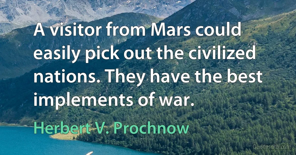 A visitor from Mars could easily pick out the civilized nations. They have the best implements of war. (Herbert V. Prochnow)