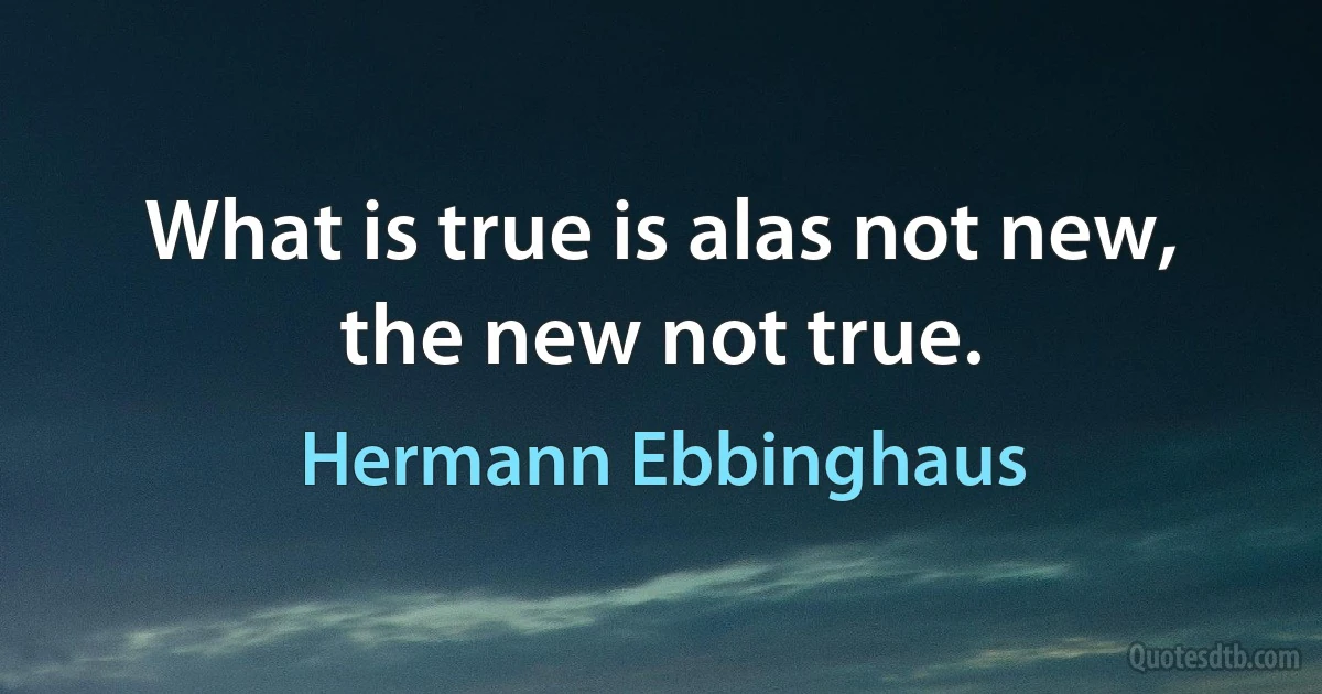 What is true is alas not new, the new not true. (Hermann Ebbinghaus)