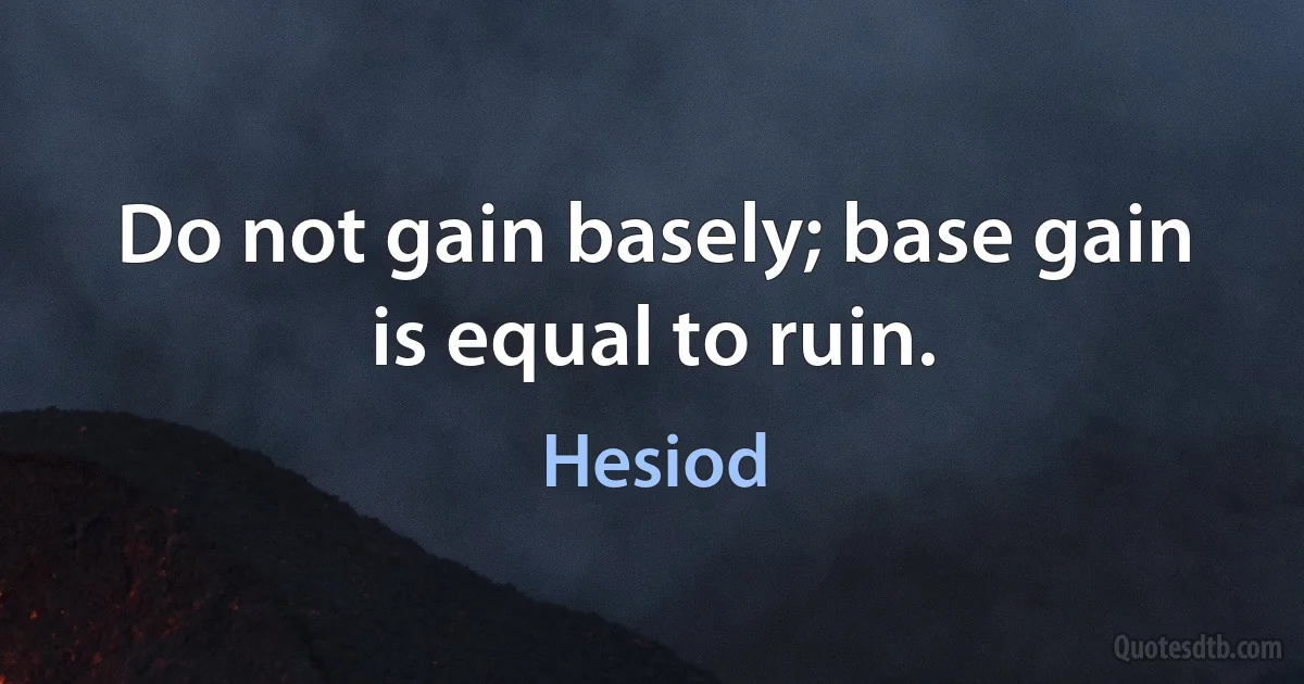 Do not gain basely; base gain is equal to ruin. (Hesiod)