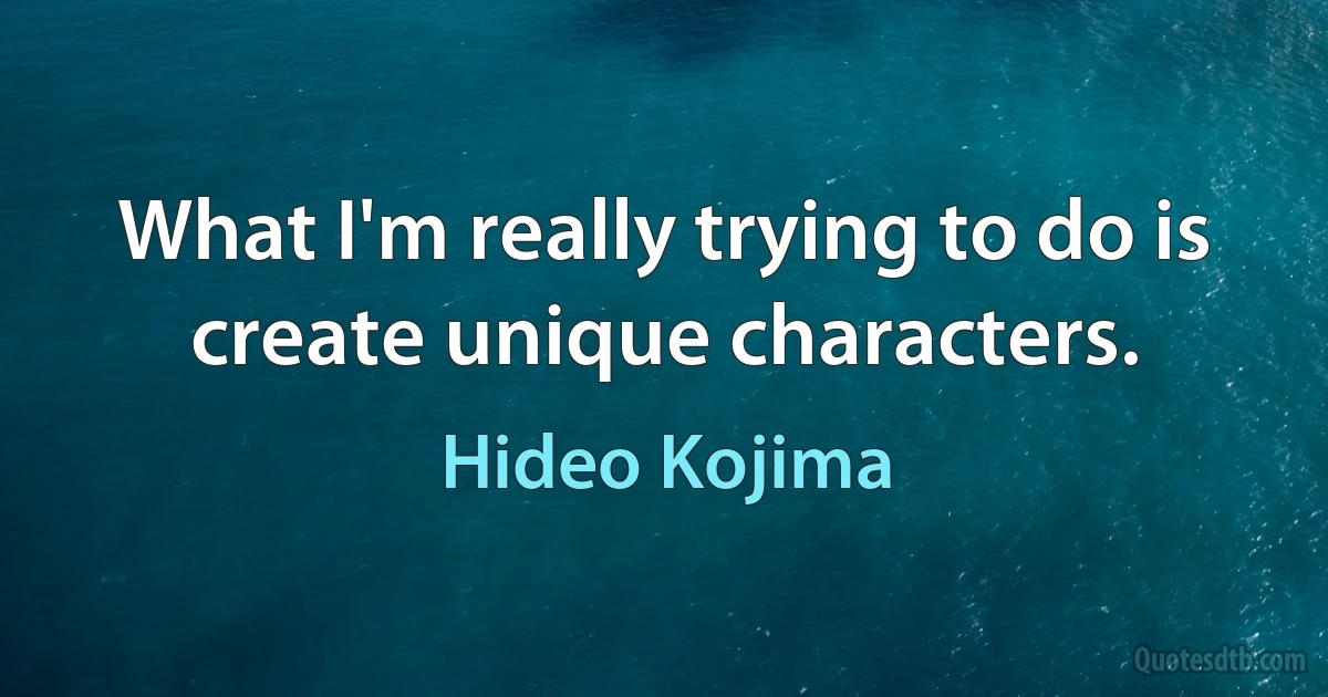 What I'm really trying to do is create unique characters. (Hideo Kojima)